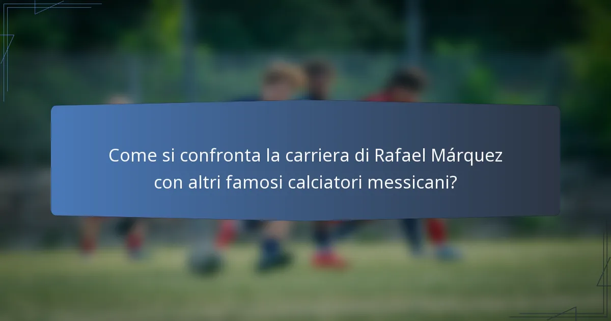 Come si confronta la carriera di Rafael Márquez con altri famosi calciatori messicani?