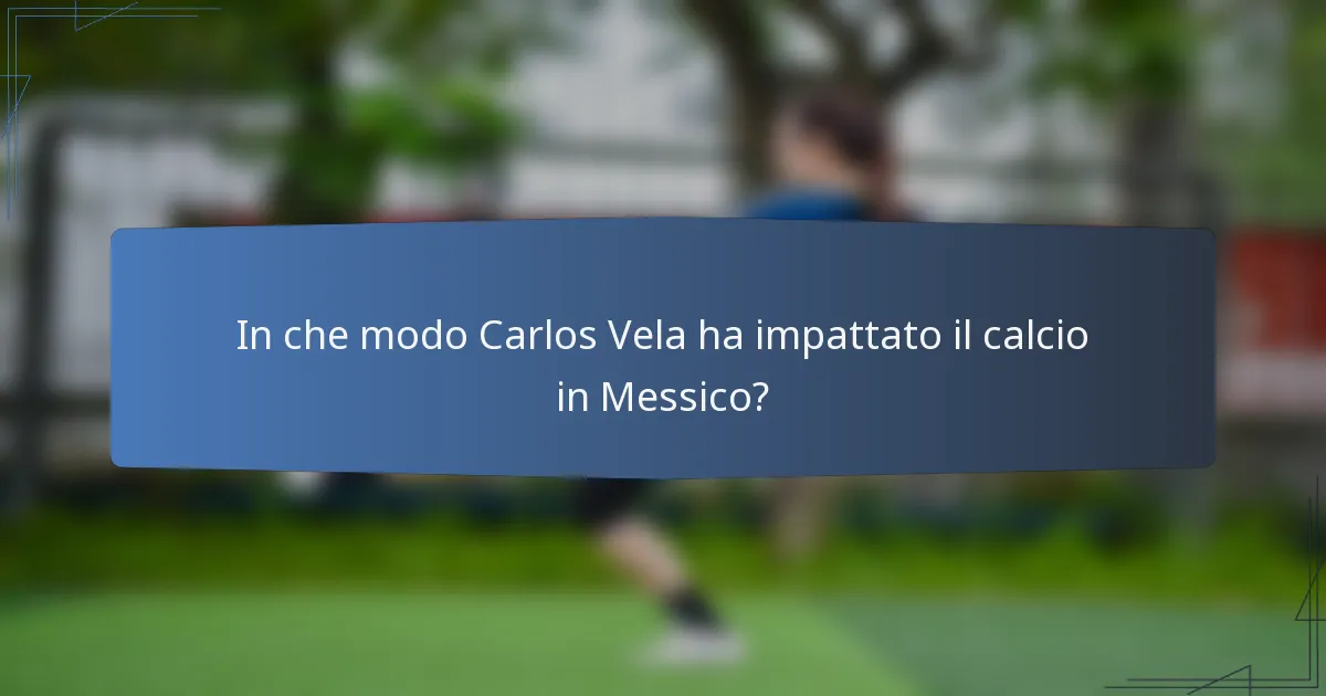 In che modo Carlos Vela ha impattato il calcio in Messico?