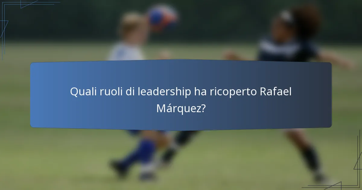 Quali ruoli di leadership ha ricoperto Rafael Márquez?