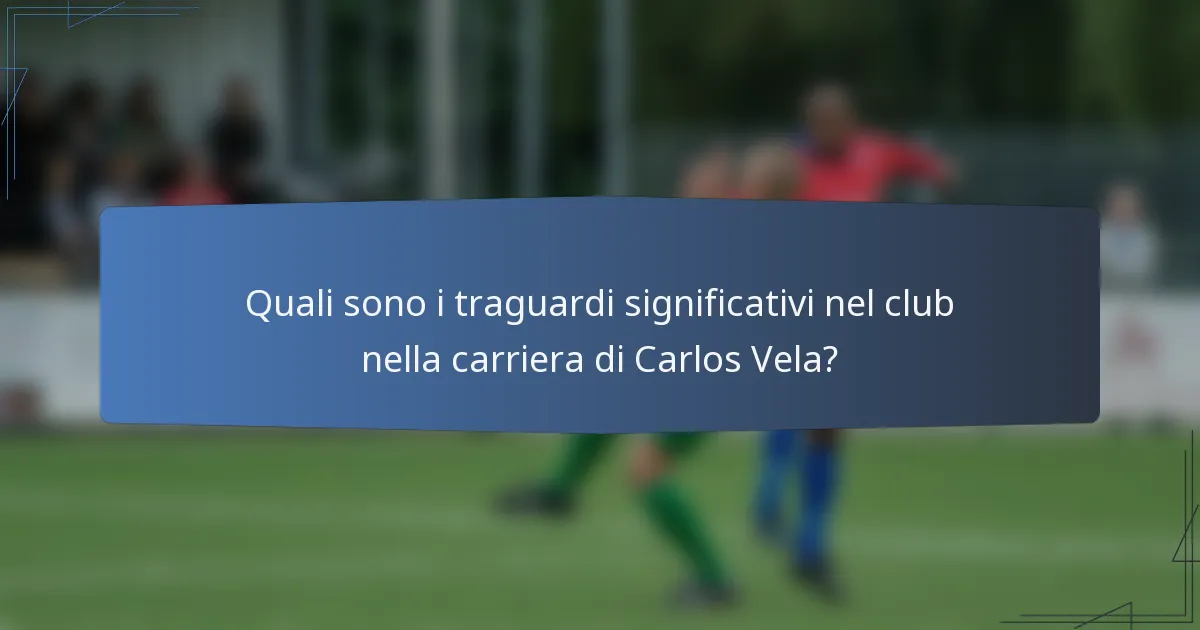 Quali sono i traguardi significativi nel club nella carriera di Carlos Vela?