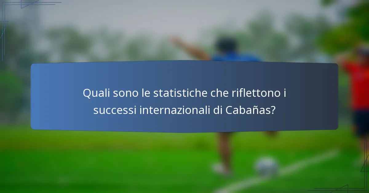 Quali sono le statistiche che riflettono i successi internazionali di Cabañas?